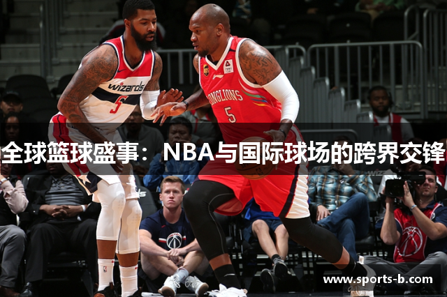 全球篮球盛事：NBA与国际球场的跨界交锋