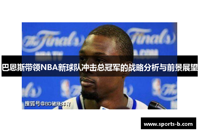 巴恩斯带领NBA新球队冲击总冠军的战略分析与前景展望